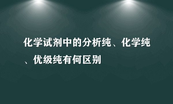 化学试剂中的分析纯、化学纯、优级纯有何区别