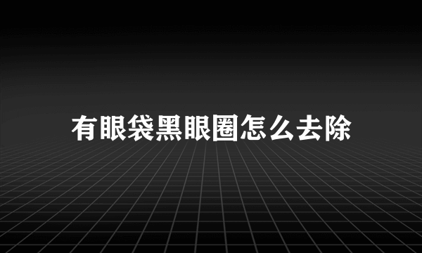 有眼袋黑眼圈怎么去除