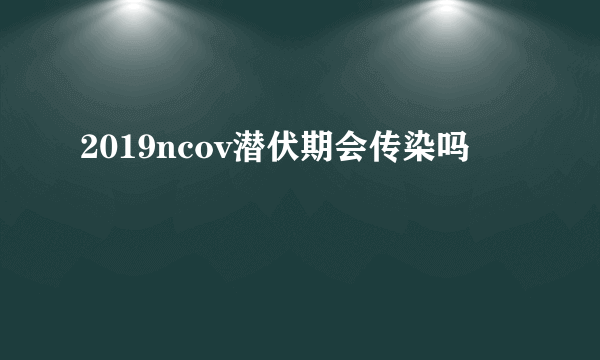 2019ncov潜伏期会传染吗