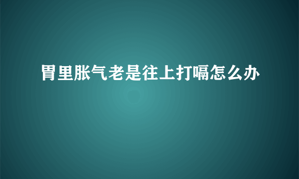 胃里胀气老是往上打嗝怎么办