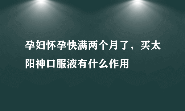 孕妇怀孕快满两个月了，买太阳神口服液有什么作用