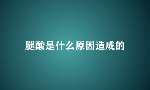 腿酸是什么原因造成的