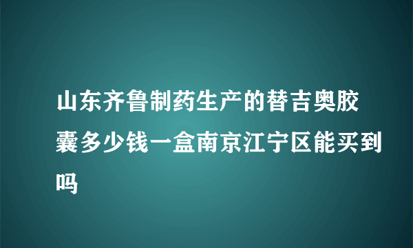 山东齐鲁制药生产的替吉奥胶囊多少钱一盒南京江宁区能买到吗