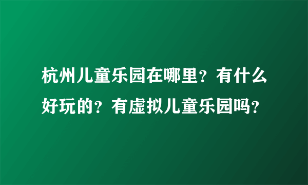 杭州儿童乐园在哪里？有什么好玩的？有虚拟儿童乐园吗？