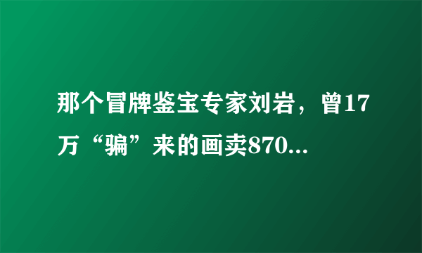 那个冒牌鉴宝专家刘岩，曾17万“骗”来的画卖8700万，现在如何了？