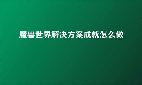 魔兽世界解决方案成就怎么做