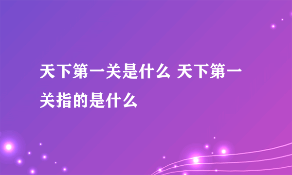 天下第一关是什么 天下第一关指的是什么