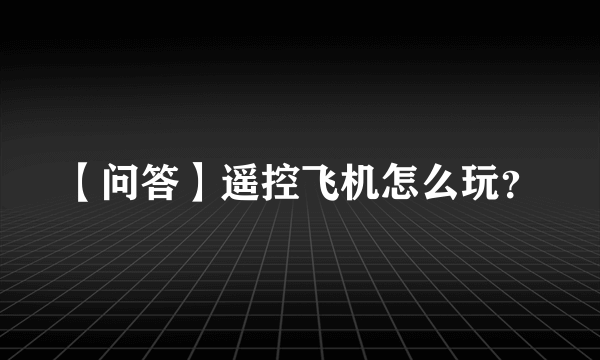 【问答】遥控飞机怎么玩？