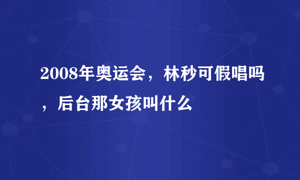 2008年奥运会，林秒可假唱吗，后台那女孩叫什么