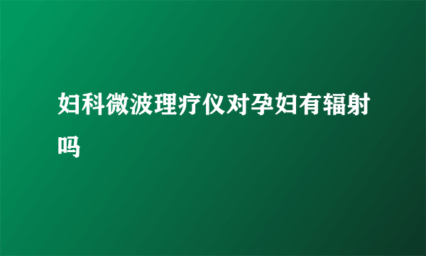 妇科微波理疗仪对孕妇有辐射吗