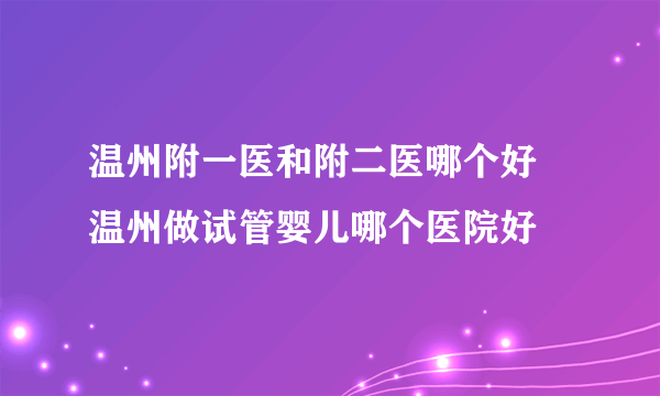 温州附一医和附二医哪个好 温州做试管婴儿哪个医院好