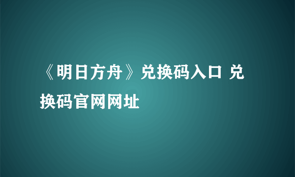 《明日方舟》兑换码入口 兑换码官网网址