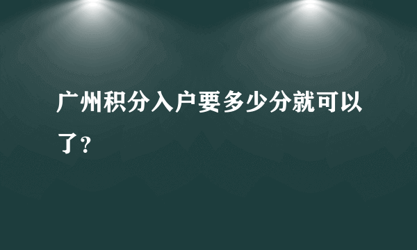 广州积分入户要多少分就可以了？