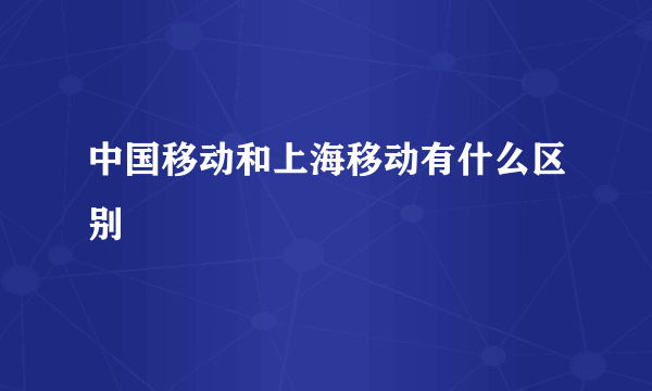 中国移动和上海移动有什么区别