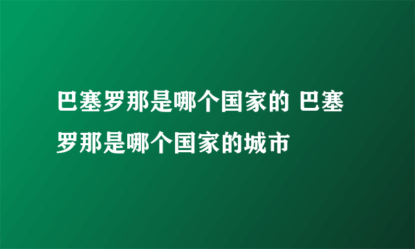 巴塞罗那是哪个国家的 巴塞罗那是哪个国家的城市