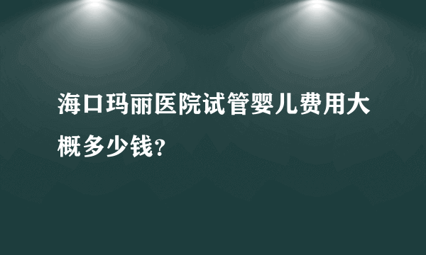 海口玛丽医院试管婴儿费用大概多少钱？