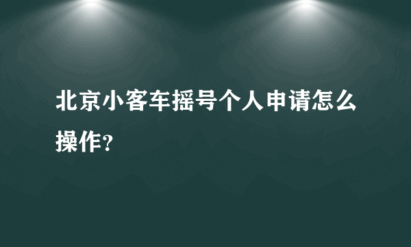 北京小客车摇号个人申请怎么操作？