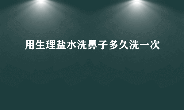 用生理盐水洗鼻子多久洗一次