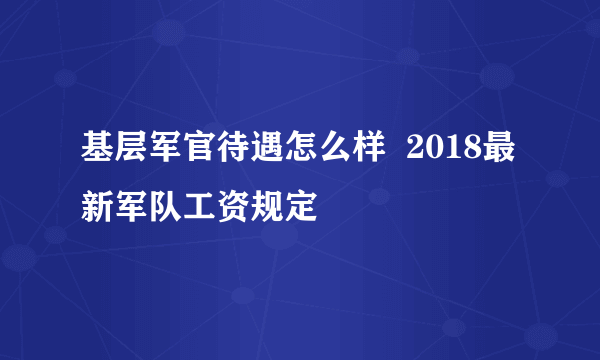 基层军官待遇怎么样  2018最新军队工资规定