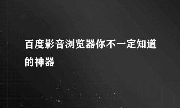 百度影音浏览器你不一定知道的神器