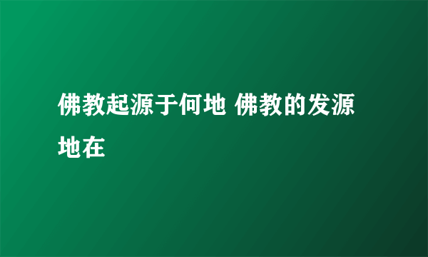 佛教起源于何地 佛教的发源地在