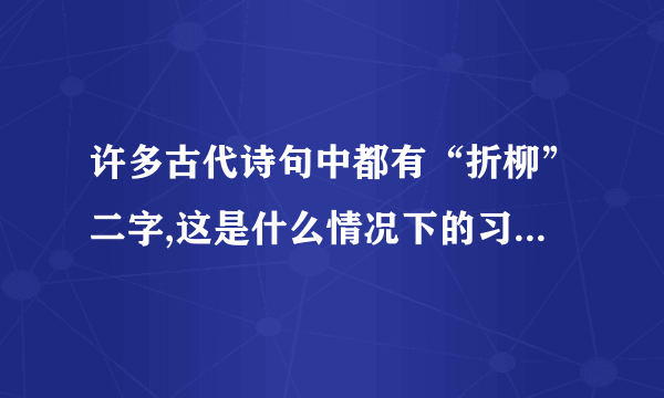 许多古代诗句中都有“折柳”二字,这是什么情况下的习俗谢谢了，大神帮忙啊