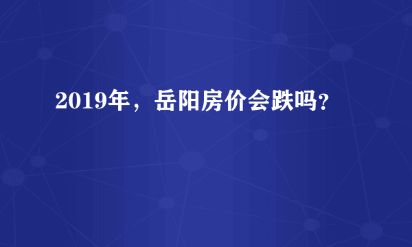 2019年，岳阳房价会跌吗？