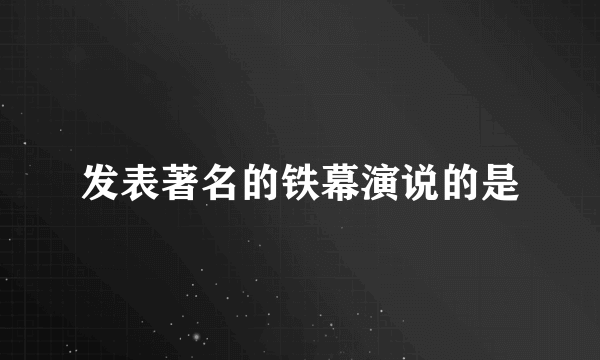 发表著名的铁幕演说的是