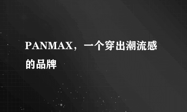 PANMAX，一个穿出潮流感的品牌