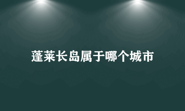 蓬莱长岛属于哪个城市