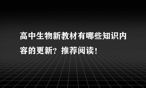 高中生物新教材有哪些知识内容的更新？推荐阅读！