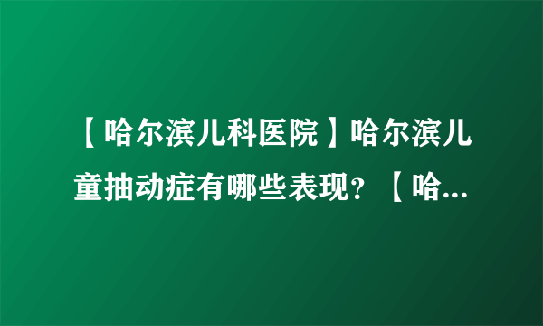 【哈尔滨儿科医院】哈尔滨儿童抽动症有哪些表现？【哈尔滨抽动症康复机构】