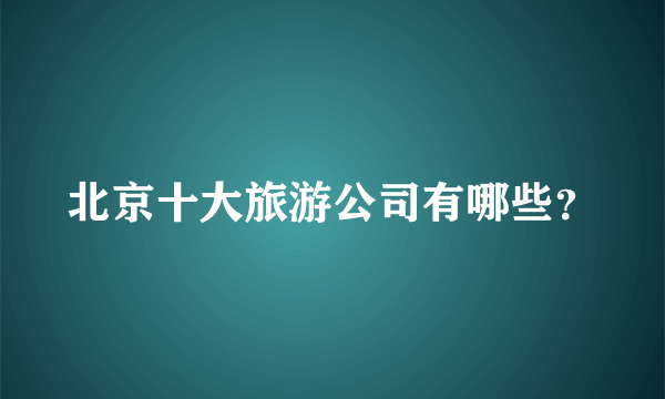 北京十大旅游公司有哪些？