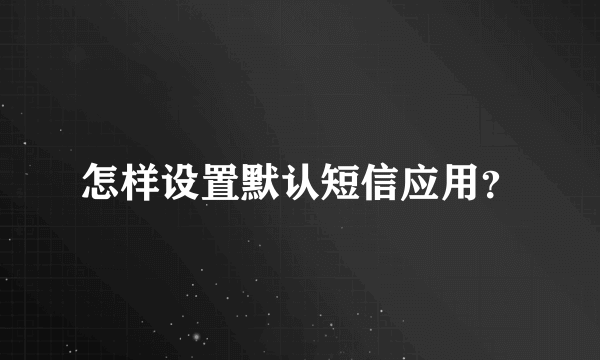 怎样设置默认短信应用？