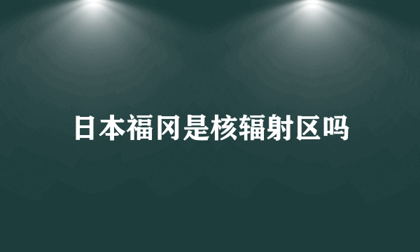 日本福冈是核辐射区吗