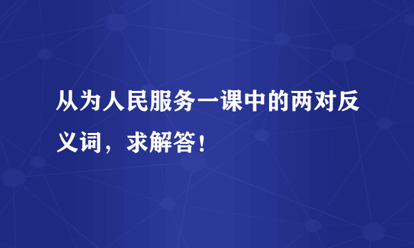 从为人民服务一课中的两对反义词，求解答！