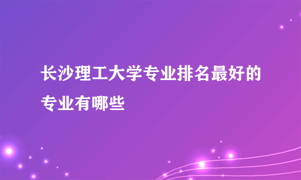 长沙理工大学专业排名最好的专业有哪些