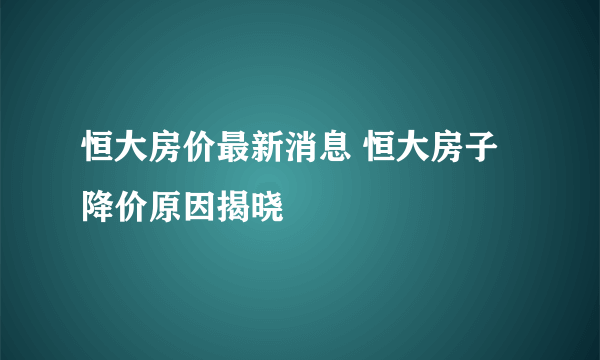 恒大房价最新消息 恒大房子降价原因揭晓