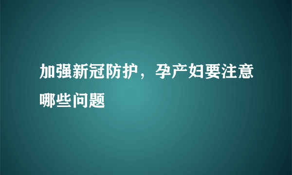 加强新冠防护，孕产妇要注意哪些问题