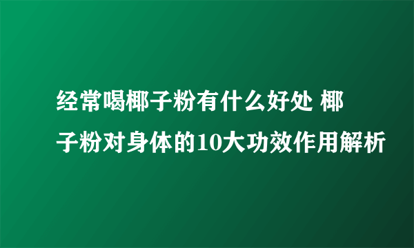 经常喝椰子粉有什么好处 椰子粉对身体的10大功效作用解析