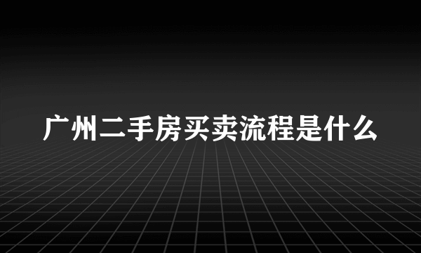 广州二手房买卖流程是什么