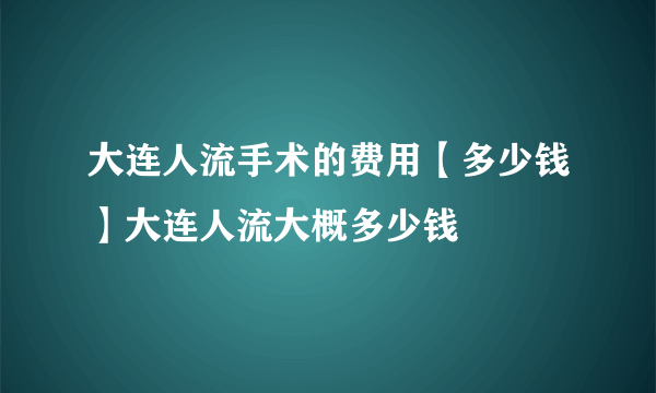 大连人流手术的费用【多少钱】大连人流大概多少钱