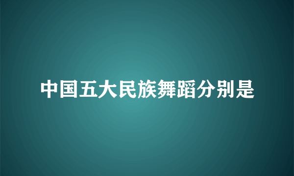 中国五大民族舞蹈分别是