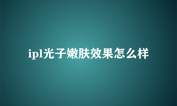 ipl光子嫩肤效果怎么样