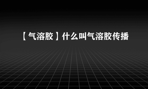 【气溶胶】什么叫气溶胶传播