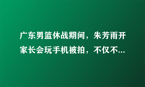 广东男篮休战期间，朱芳雨开家长会玩手机被拍，不仅不尴尬反自嘲是留级生，你怎么看？