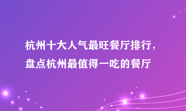 杭州十大人气最旺餐厅排行，盘点杭州最值得一吃的餐厅