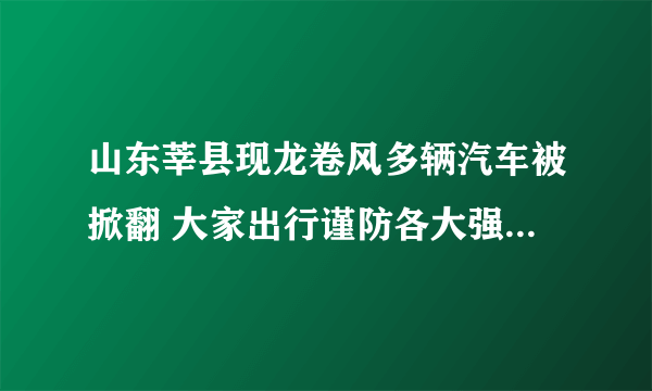 山东莘县现龙卷风多辆汽车被掀翻 大家出行谨防各大强对流天气