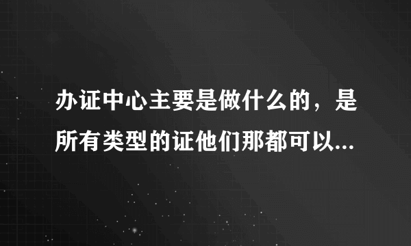 办证中心主要是做什么的，是所有类型的证他们那都可以办吗？类似居住证这些。