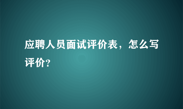 应聘人员面试评价表，怎么写评价？